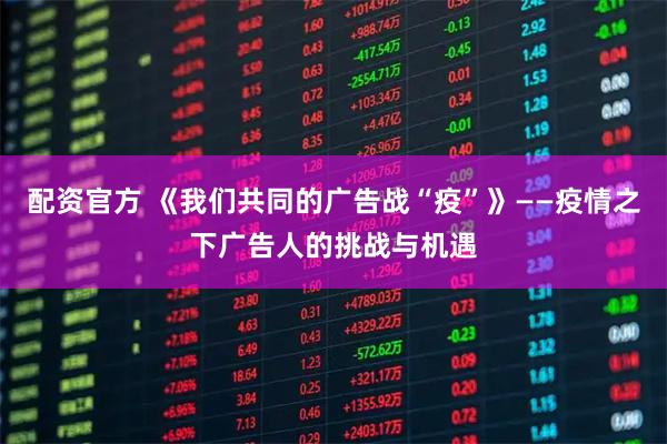 配资官方 《我们共同的广告战“疫”》——疫情之下广告人的挑战与机遇