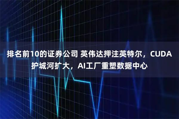 排名前10的证券公司 英伟达押注英特尔，CUDA护城河扩大，AI工厂重塑数据中心