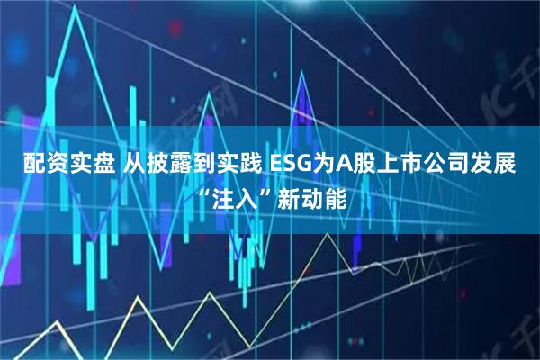 配资实盘 从披露到实践 ESG为A股上市公司发展“注入”新动能