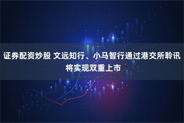 证券配资炒股 文远知行、小马智行通过港交所聆讯 将实现双重上市