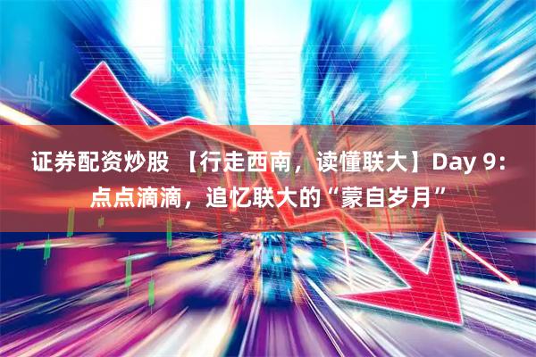 证券配资炒股 【行走西南，读懂联大】Day 9：点点滴滴，追忆联大的“蒙自岁月”