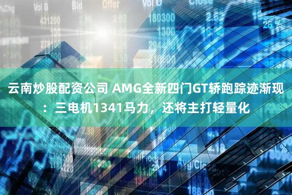 云南炒股配资公司 AMG全新四门GT轿跑踪迹渐现：三电机1341马力，还将主打轻量化