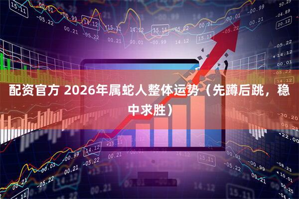 配资官方 2026年属蛇人整体运势（先蹲后跳，稳中求胜）