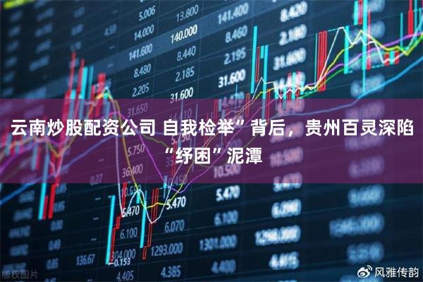 云南炒股配资公司 自我检举”背后，贵州百灵深陷“纾困”泥潭