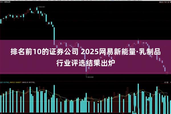 排名前10的证券公司 2025网易新能量·乳制品行业评选结果出炉