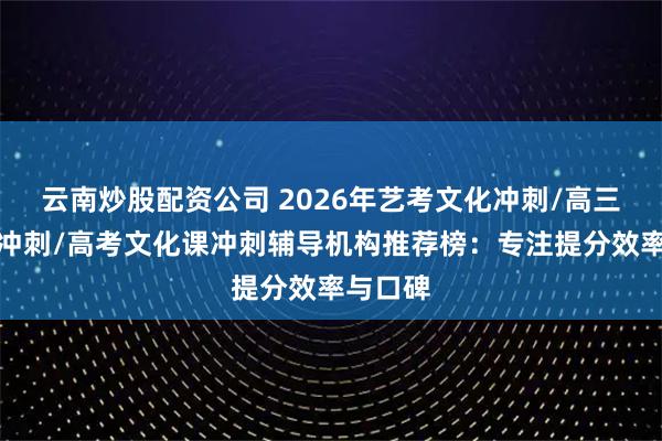 云南炒股配资公司 2026年艺考文化冲刺/高三文化课冲刺/高考文化课冲刺辅导机构推荐榜：专注提分效率与口碑