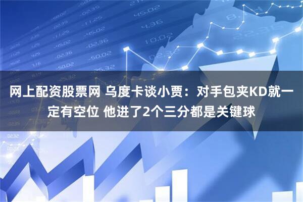 网上配资股票网 乌度卡谈小贾：对手包夹KD就一定有空位 他进了2个三分都是关键球