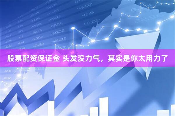 股票配资保证金 头发没力气，其实是你太用力了