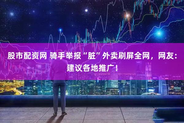 股市配资网 骑手举报“脏”外卖刷屏全网，网友：建议各地推广！