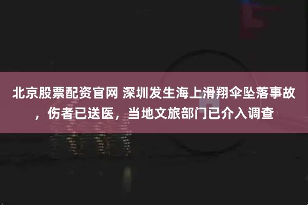 北京股票配资官网 深圳发生海上滑翔伞坠落事故，伤者已送医，当地文旅部门已介入调查