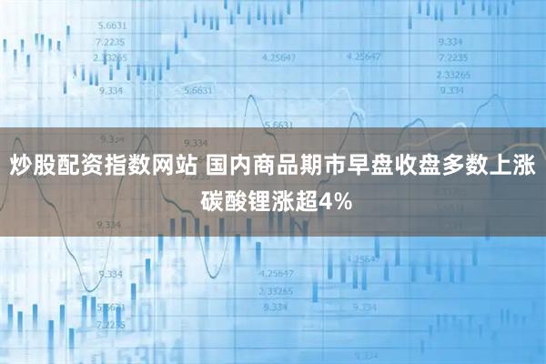 炒股配资指数网站 国内商品期市早盘收盘多数上涨 碳酸锂涨超4%