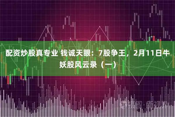 配资炒股真专业 钱诚天眼：7股争王，2月11日牛妖股风云录（一）