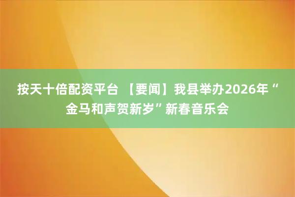 按天十倍配资平台 【要闻】我县举办2026年“金马和声贺新岁”新春音乐会