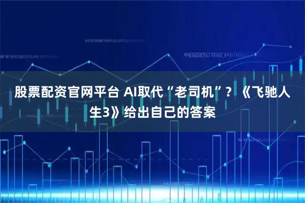 股票配资官网平台 AI取代“老司机”？《飞驰人生3》给出自己的答案