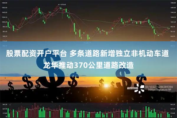 股票配资开户平台 多条道路新增独立非机动车道 龙华推动370公里道路改造