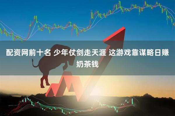 配资网前十名 少年仗剑走天涯 这游戏靠谋略日赚奶茶钱