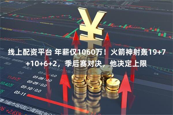 线上配资平台 年薪仅1060万！火箭神射轰19+7+10+6+2，季后赛对决，他决定上限