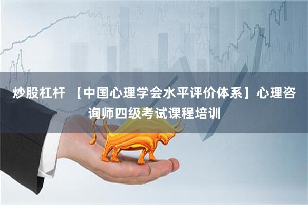 炒股杠杆 【中国心理学会水平评价体系】心理咨询师四级考试课程培训