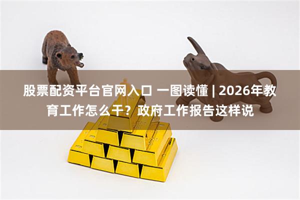 股票配资平台官网入口 一图读懂 | 2026年教育工作怎么干？政府工作报告这样说