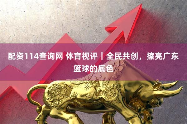 配资114查询网 体育视评｜全民共创，擦亮广东篮球的底色