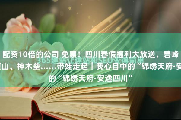 配资10倍的公司 免票！四川春假福利大放送，碧峰峡、蒙顶山、神木垒......带娃走起｜我心目中的“锦绣天府·安逸四川”