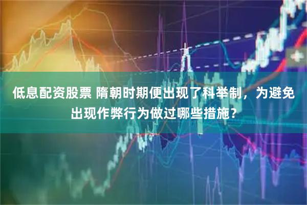 低息配资股票 隋朝时期便出现了科举制，为避免出现作弊行为做过哪些措施？