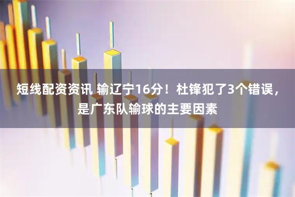短线配资资讯 输辽宁16分！杜锋犯了3个错误，是广东队输球的主要因素