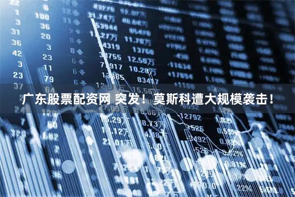 广东股票配资网 突发！莫斯科遭大规模袭击！
