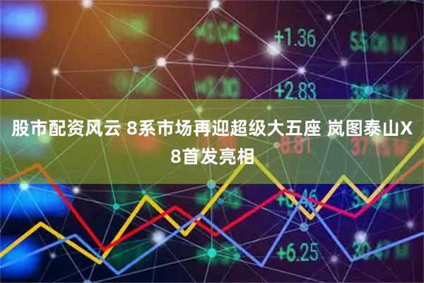 股市配资风云 8系市场再迎超级大五座 岚图泰山X8首发亮相