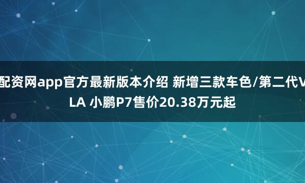 配资网app官方最新版本介绍 新增三款车色/第二代VLA 小鹏P7售价20.38万元起