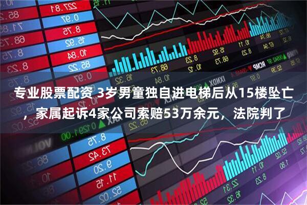 专业股票配资 3岁男童独自进电梯后从15楼坠亡，家属起诉4家公司索赔53万余元，法院判了