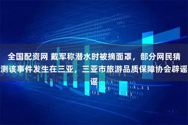 全国配资网 戴军称潜水时被摘面罩，部分网民猜测该事件发生在三亚，三亚市旅游品质保障协会辟谣