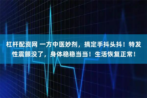 杠杆配资网 一方中医妙剂，搞定手抖头抖！特发性震颤没了，身体稳稳当当！生活恢复正常！