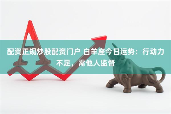 配资正规炒股配资门户 白羊座今日运势：行动力不足，需他人监督