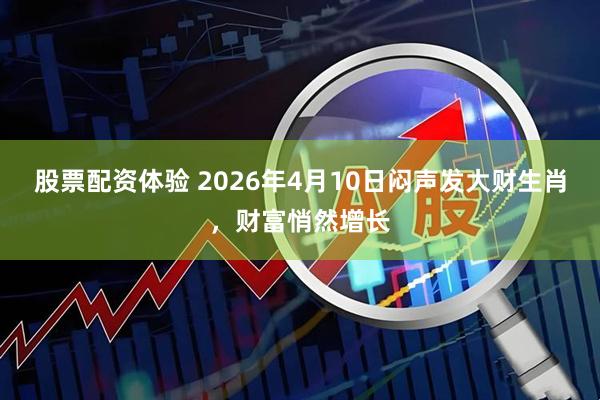 股票配资体验 2026年4月10日闷声发大财生肖，财富悄然增长