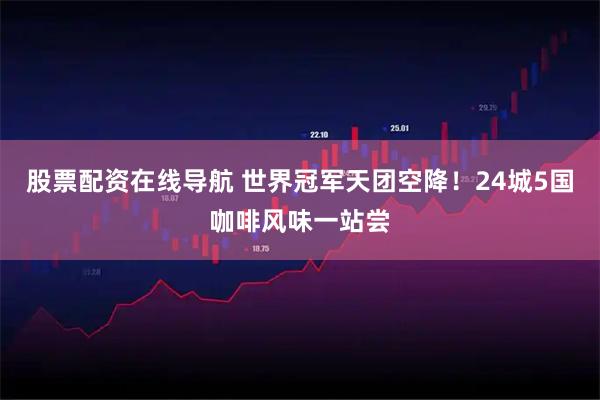 股票配资在线导航 世界冠军天团空降！24城5国咖啡风味一站尝