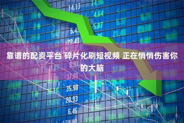 靠谱的配资平台 碎片化刷短视频 正在悄悄伤害你的大脑