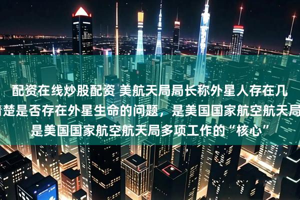 配资在线炒股配资 美航天局局长称外星人存在几率“相当高”：搞清楚是否存在外星生命的问题，是美国国家航空航天局多项工作的“核心”