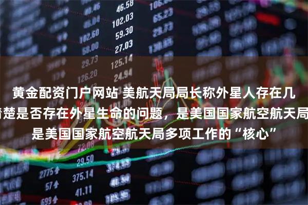 黄金配资门户网站 美航天局局长称外星人存在几率“相当高”：搞清楚是否存在外星生命的问题，是美国国家航空航天局多项工作的“核心”